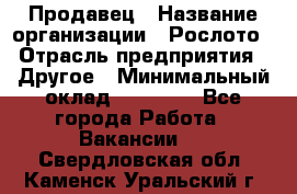 Продавец › Название организации ­ Рослото › Отрасль предприятия ­ Другое › Минимальный оклад ­ 12 000 - Все города Работа » Вакансии   . Свердловская обл.,Каменск-Уральский г.